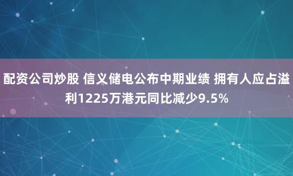 配资公司炒股 信义储电公布中期业绩 拥有人应占溢利1225万港元同比减少9.5%