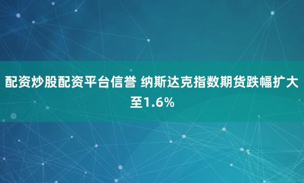 配资炒股配资平台信誉 纳斯达克指数期货跌幅扩大至1.6%