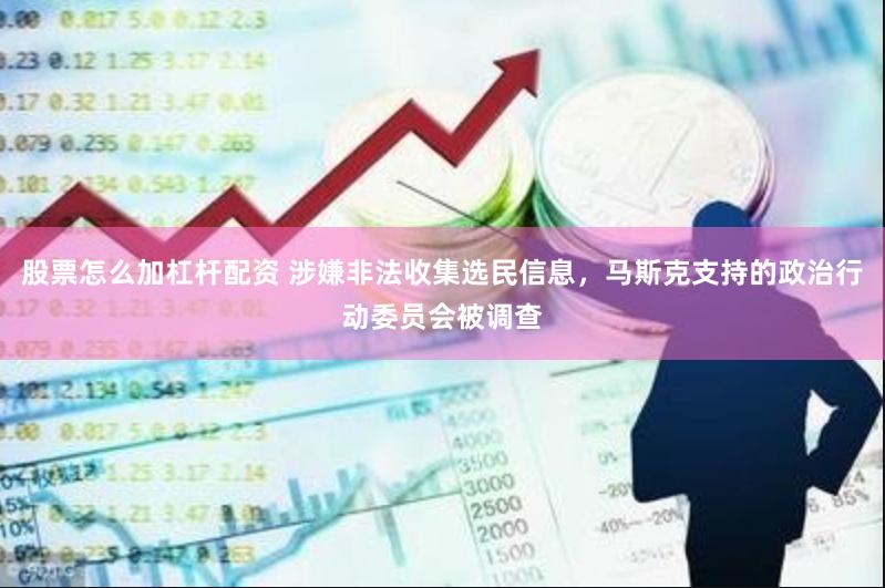 股票怎么加杠杆配资 涉嫌非法收集选民信息，马斯克支持的政治行动委员会被调查
