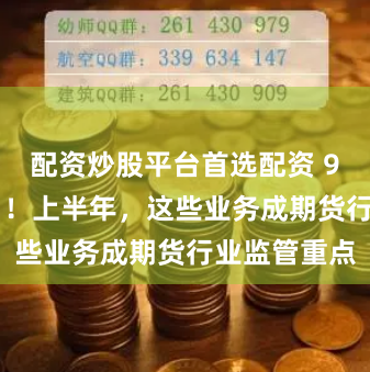 配资炒股平台首选配资 97张“罚单”！上半年，这些业务成期货行业监管重点