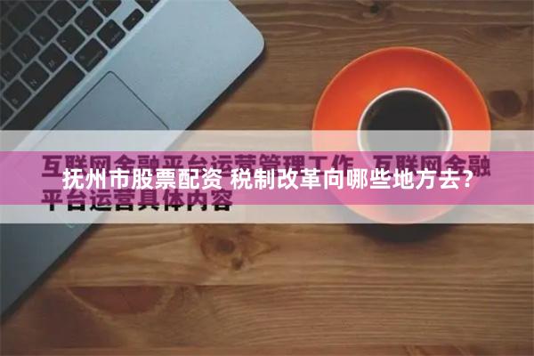 抚州市股票配资 税制改革向哪些地方去？