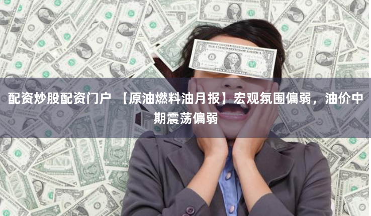 配资炒股配资门户 【原油燃料油月报】宏观氛围偏弱，油价中期震荡偏弱