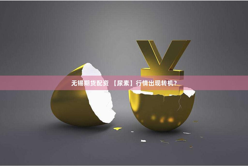 无锡期货配资 【尿素】行情出现转机？