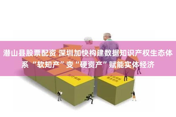 潜山县股票配资 深圳加快构建数据知识产权生态体系 “软知产”变“硬资产”赋能实体经济