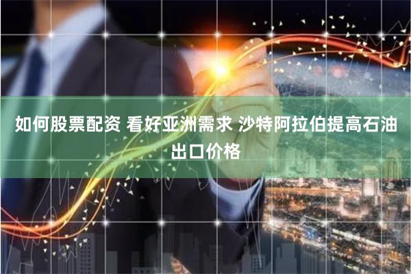 如何股票配资 看好亚洲需求 沙特阿拉伯提高石油出口价格