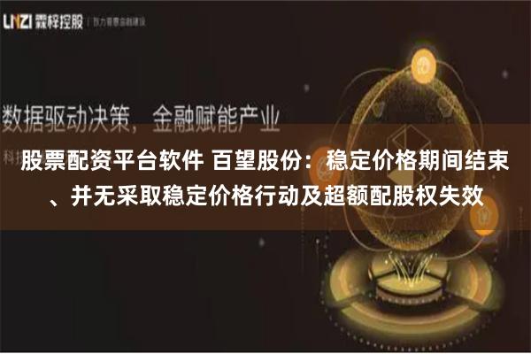股票配资平台软件 百望股份：稳定价格期间结束、并无采取稳定价格行动及超额配股权失效
