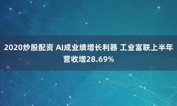 2020炒股配资 AI成业绩增长利器 工业富联上半年营收增28.69%