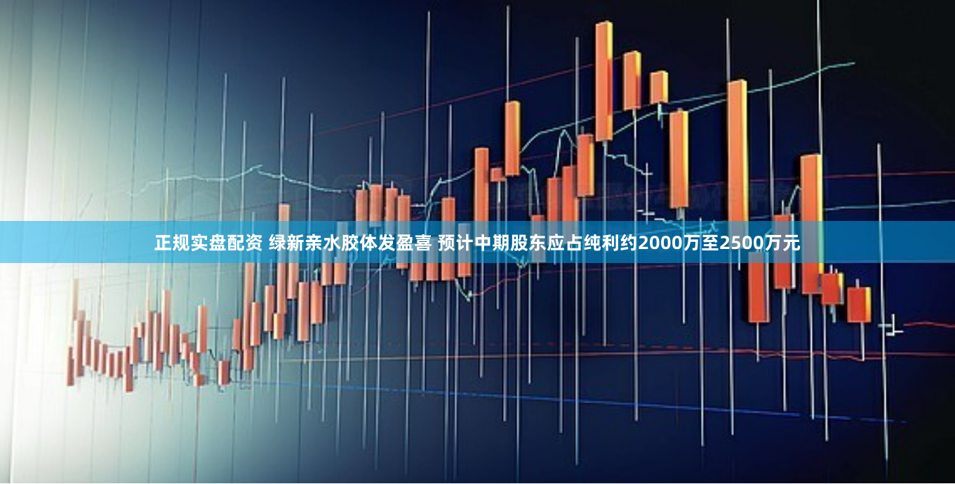 正规实盘配资 绿新亲水胶体发盈喜 预计中期股东应占纯利约2000万至2500万元