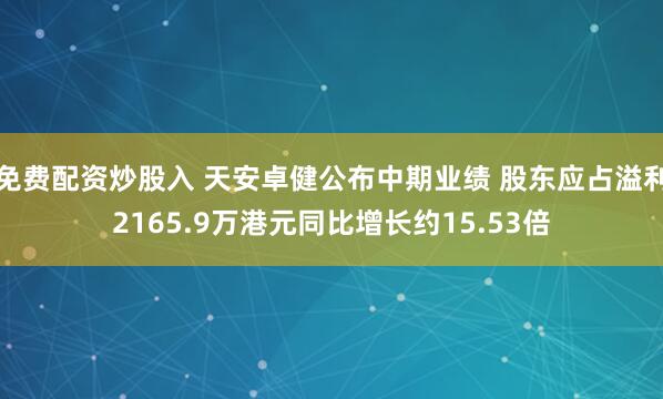 免费配资炒股入 天安卓健公布中期业绩 股东应占溢利2165.9万港元同比增长约15.53倍