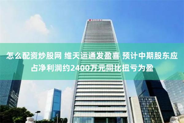 怎么配资炒股网 维天运通发盈喜 预计中期股东应占净利润约2400万元同比扭亏为盈