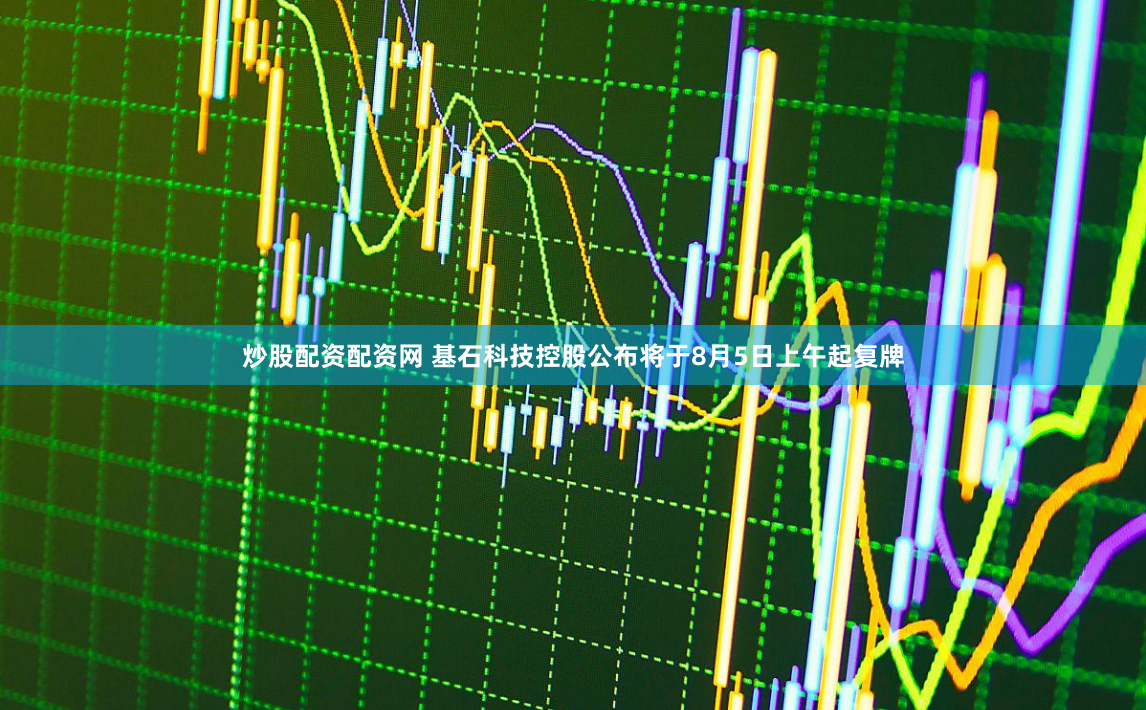 炒股配资配资网 基石科技控股公布将于8月5日上午起复牌