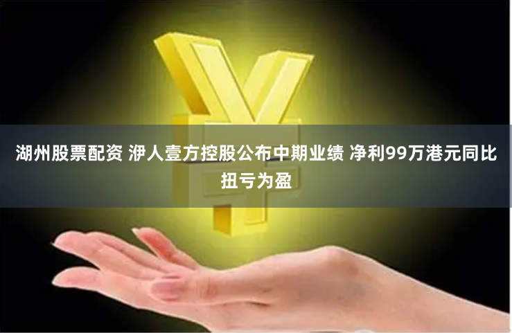 湖州股票配资 洢人壹方控股公布中期业绩 净利99万港元同比扭亏为盈