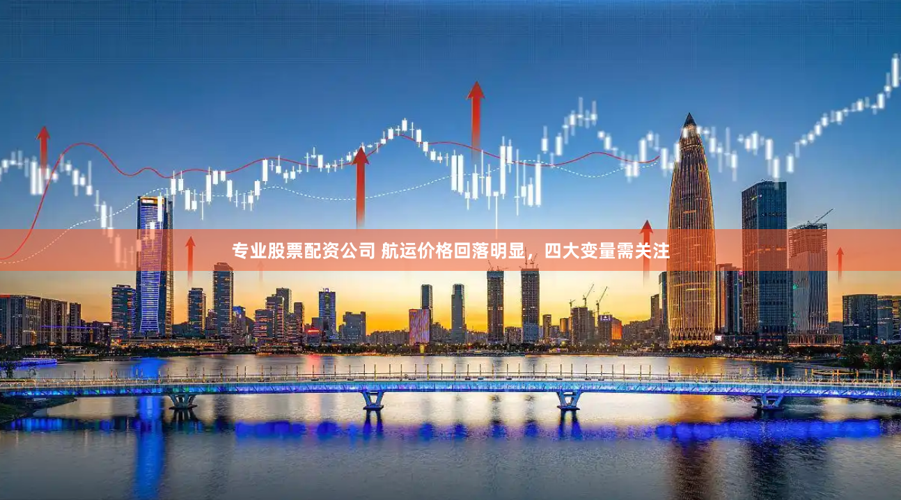专业股票配资公司 航运价格回落明显，四大变量需关注