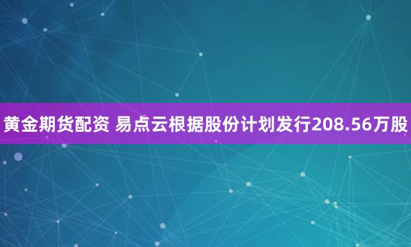 黄金期货配资 易点云根据股份计划发行208.56万股