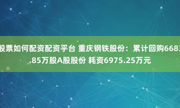 股票如何配资配资平台 重庆钢铁股份：累计回购6683.85万股A股股份 耗资6975.25万元