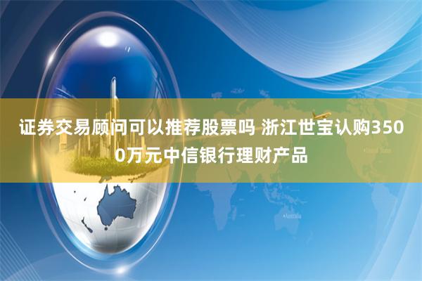 证券交易顾问可以推荐股票吗 浙江世宝认购3500万元中信银行理财产品