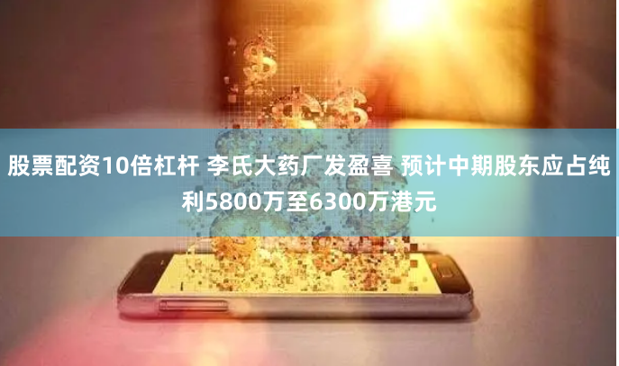 股票配资10倍杠杆 李氏大药厂发盈喜 预计中期股东应占纯利5800万至6300万港元