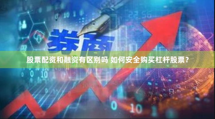 股票配资和融资有区别吗 如何安全购买杠杆股票？