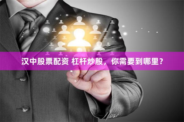 汉中股票配资 杠杆炒股，你需要到哪里？