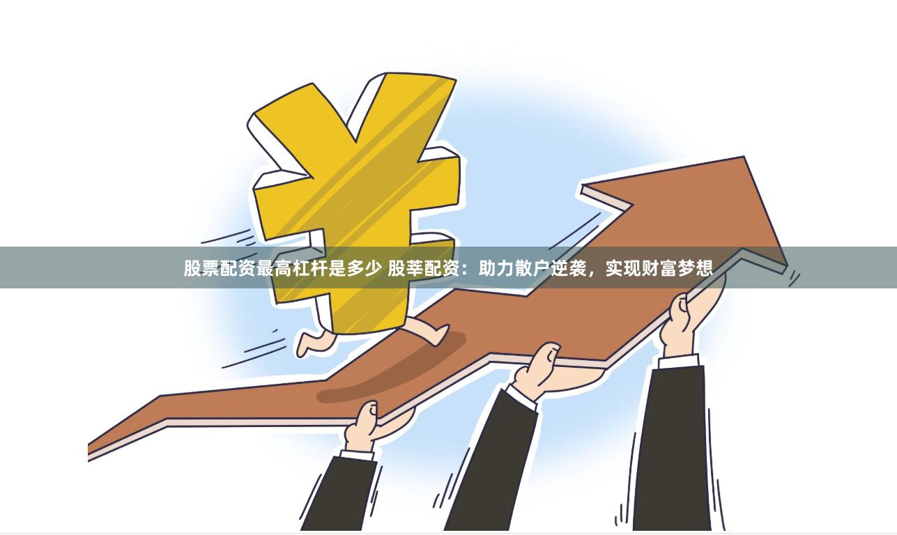 股票配资最高杠杆是多少 股莘配资：助力散户逆袭，实现财富梦想
