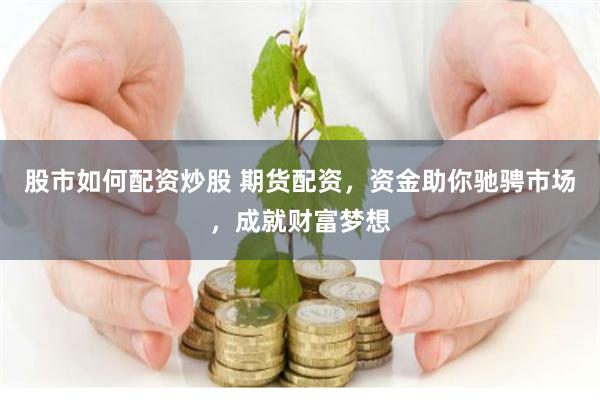 股市如何配资炒股 期货配资，资金助你驰骋市场，成就财富梦想