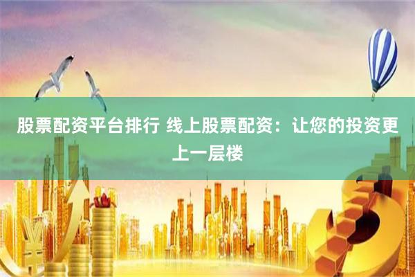 股票配资平台排行 线上股票配资：让您的投资更上一层楼