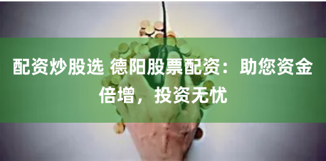 配资炒股选 德阳股票配资：助您资金倍增，投资无忧