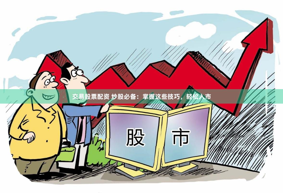交易股票配资 炒股必备：掌握这些技巧，轻松入市