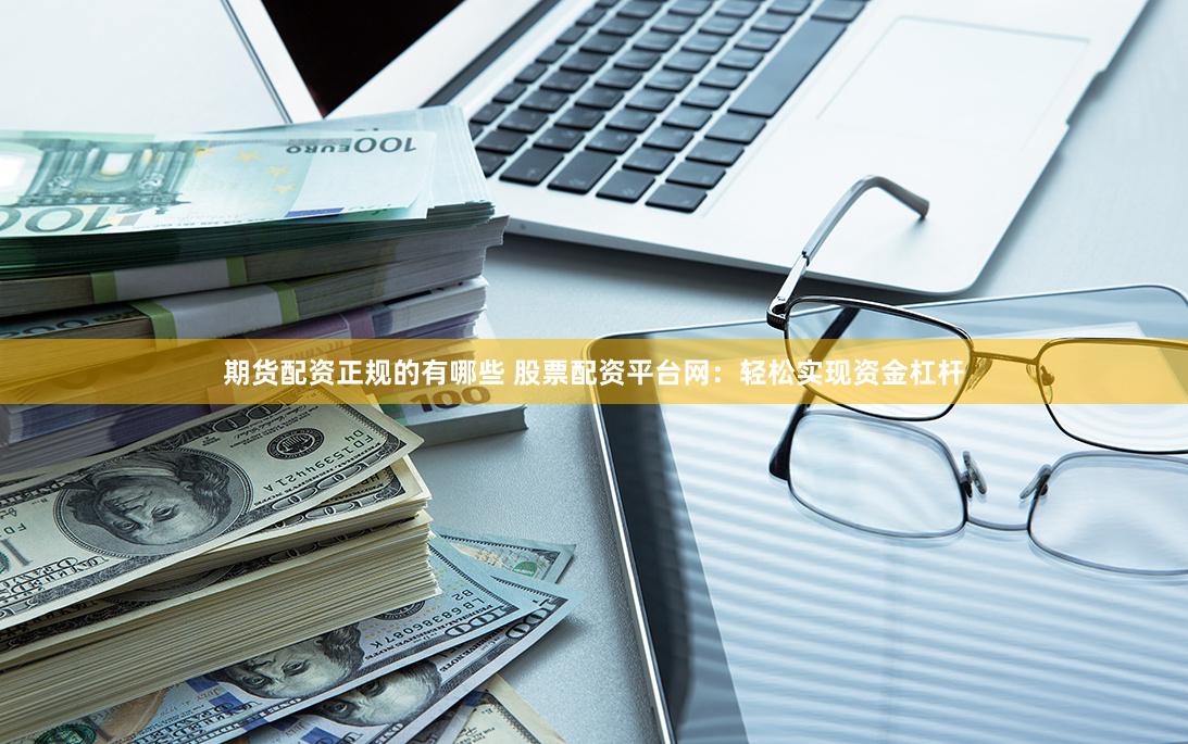 期货配资正规的有哪些 股票配资平台网：轻松实现资金杠杆