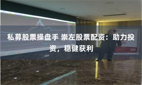 私募股票操盘手 崇左股票配资：助力投资，稳健获利