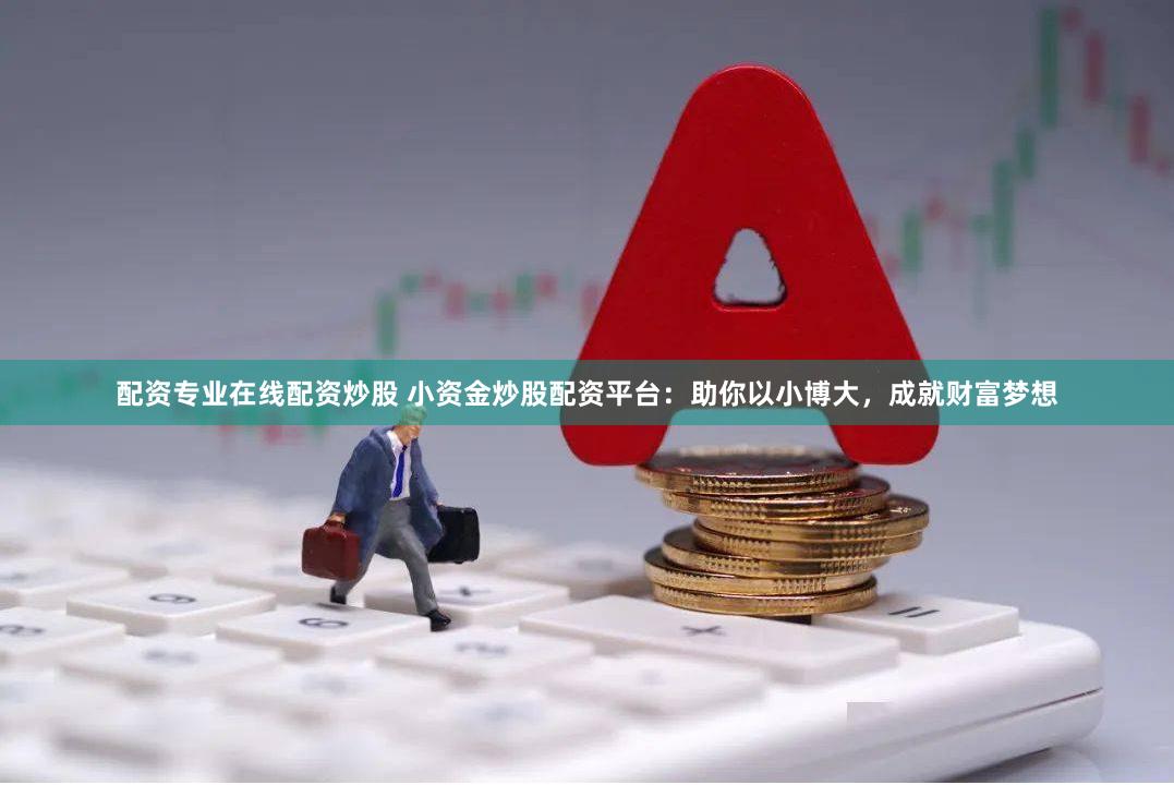配资专业在线配资炒股 小资金炒股配资平台：助你以小博大，成就财富梦想