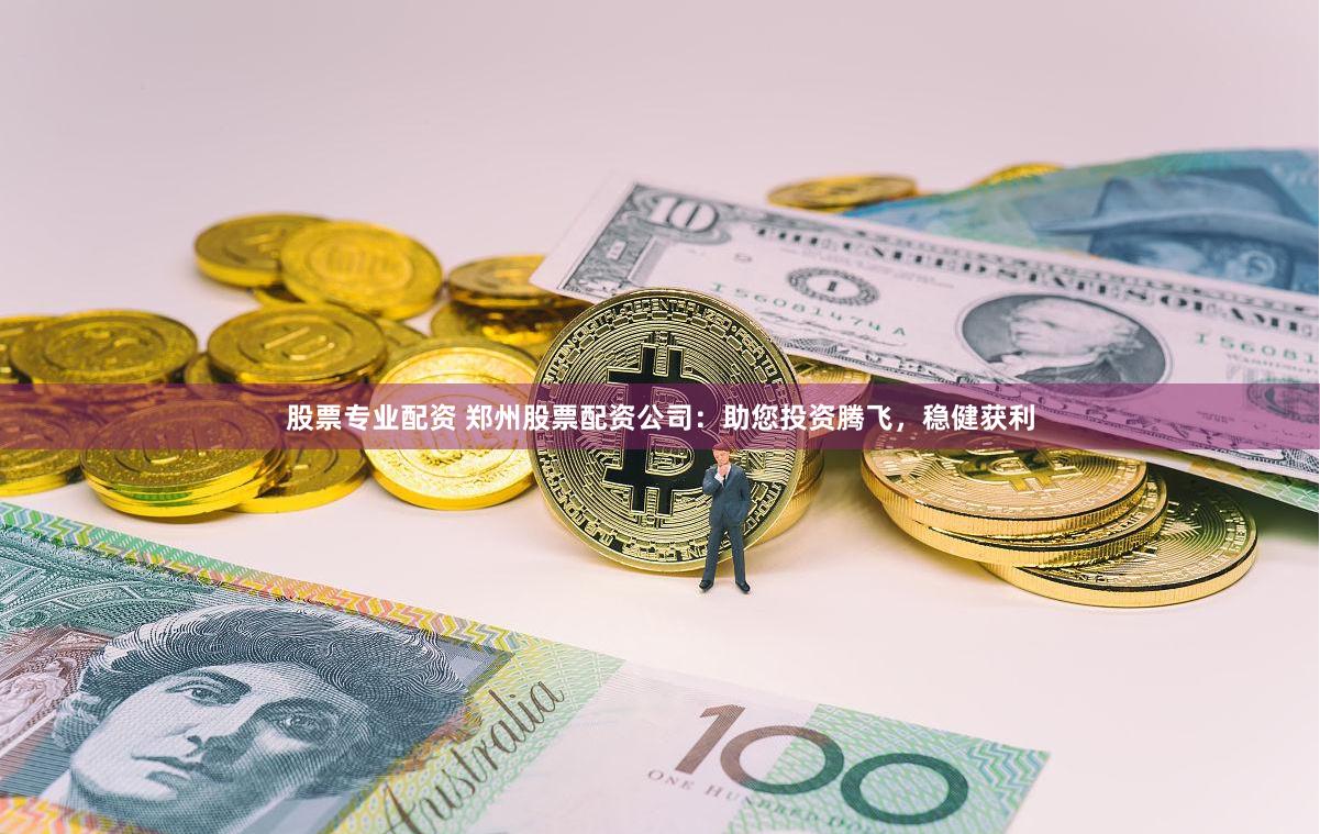 股票专业配资 郑州股票配资公司：助您投资腾飞，稳健获利