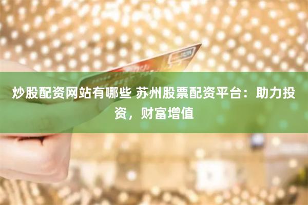 炒股配资网站有哪些 苏州股票配资平台：助力投资，财富增值