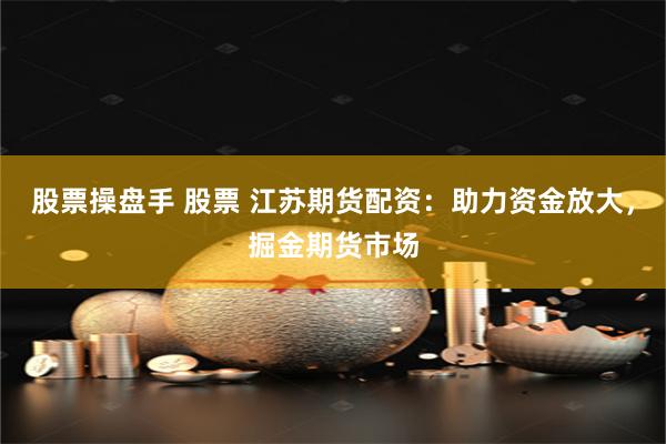 股票操盘手 股票 江苏期货配资：助力资金放大，掘金期货市场