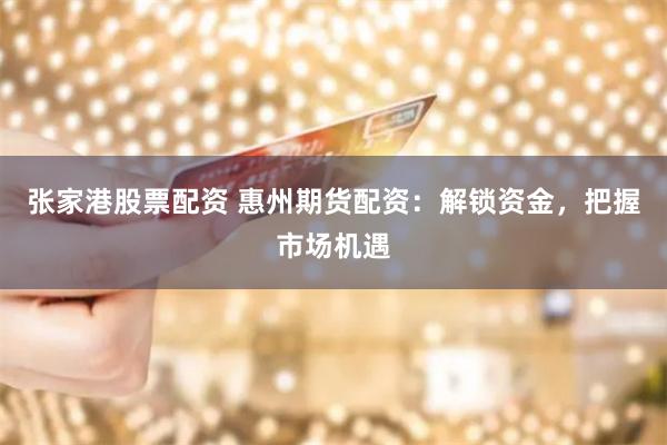 张家港股票配资 惠州期货配资：解锁资金，把握市场机遇