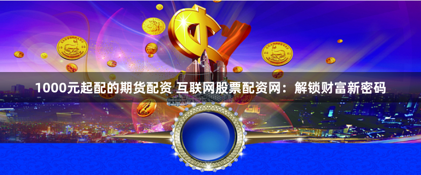 1000元起配的期货配资 互联网股票配资网：解锁财富新密码