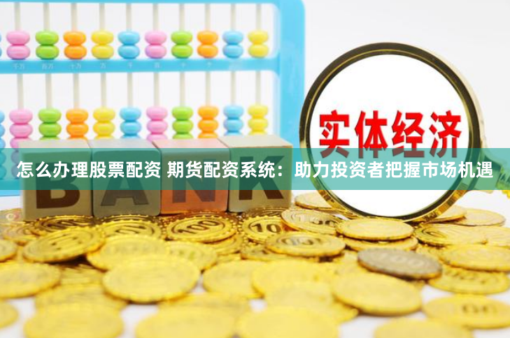 怎么办理股票配资 期货配资系统：助力投资者把握市场机遇