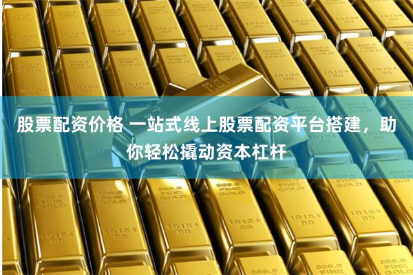股票配资价格 一站式线上股票配资平台搭建，助你轻松撬动资本杠杆
