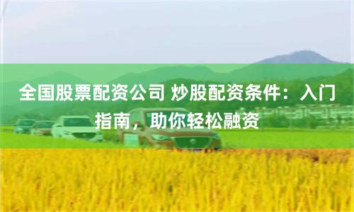 全国股票配资公司 炒股配资条件：入门指南，助你轻松融资