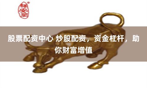 股票配资中心 炒股配资，资金杠杆，助你财富增值