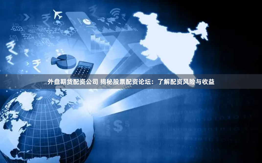 外盘期货配资公司 揭秘股票配资论坛：了解配资风险与收益