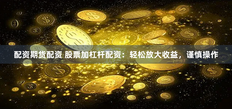 配资期货配资 股票加杠杆配资：轻松放大收益，谨慎操作