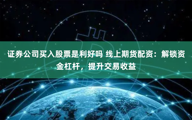 证券公司买入股票是利好吗 线上期货配资:解锁资金杠杆,提升交易收益
