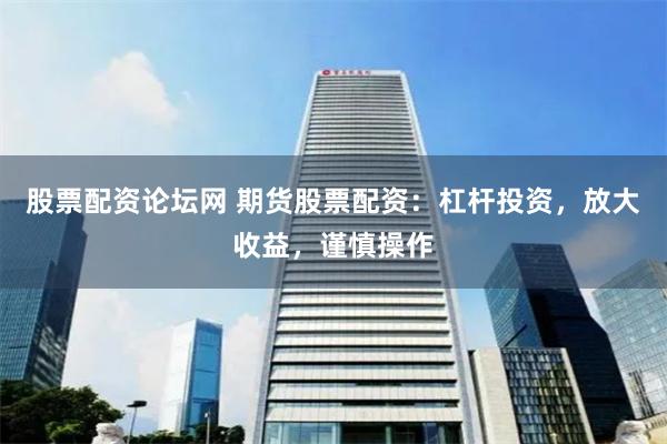 股票配资论坛网 期货股票配资：杠杆投资，放大收益，谨慎操作