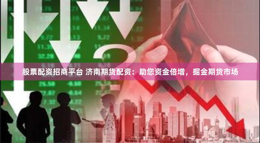 股票配资招商平台 济南期货配资：助您资金倍增，掘金期货市场