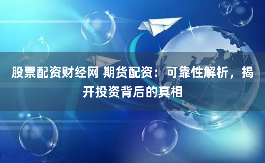股票配资财经网 期货配资：可靠性解析，揭开投资背后的真相