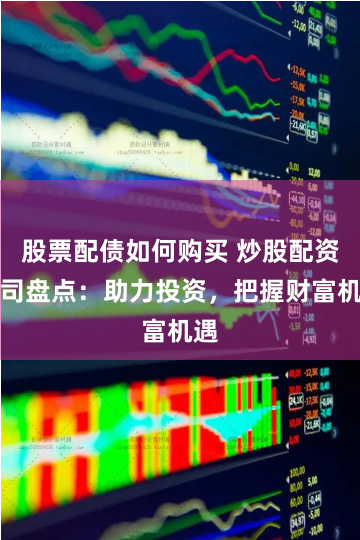 股票配债如何购买 炒股配资公司盘点：助力投资，把握财富机遇