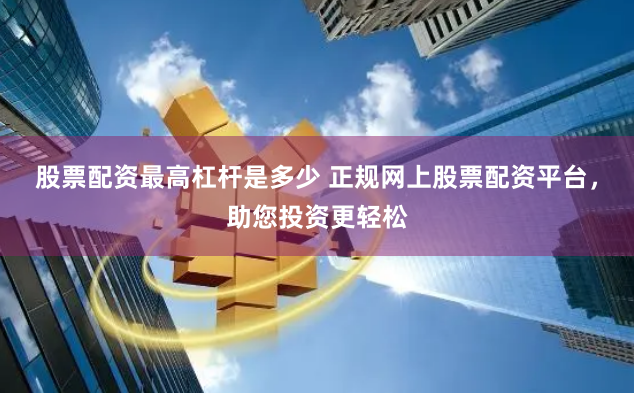股票配资最高杠杆是多少 正规网上股票配资平台，助您投资更轻松