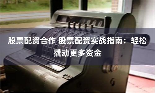 股票配资合作 股票配资实战指南：轻松撬动更多资金