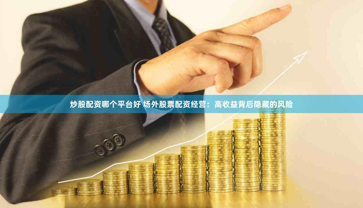 炒股配资哪个平台好 场外股票配资经营：高收益背后隐藏的风险
